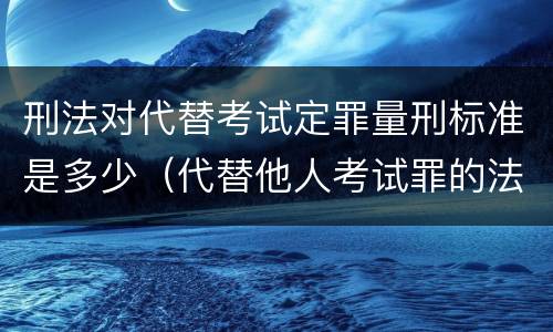刑法对代替考试定罪量刑标准是多少（代替他人考试罪的法律规定）