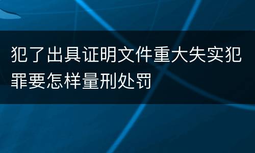 犯了出具证明文件重大失实犯罪要怎样量刑处罚