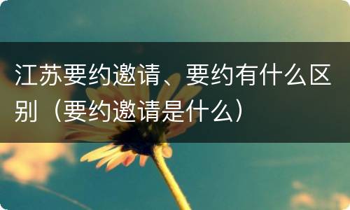 江苏要约邀请、要约有什么区别（要约邀请是什么）