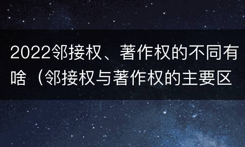 2022邻接权、著作权的不同有啥（邻接权与著作权的主要区别）