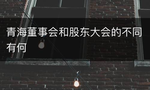 青海董事会和股东大会的不同有何
