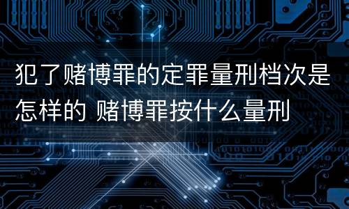 犯了赌博罪的定罪量刑档次是怎样的 赌博罪按什么量刑