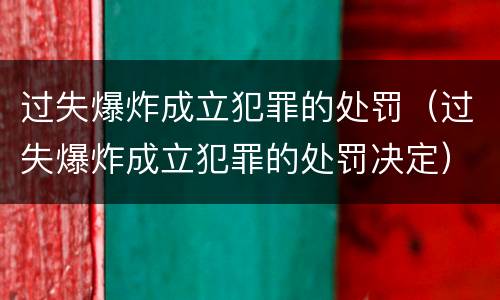 过失爆炸成立犯罪的处罚（过失爆炸成立犯罪的处罚决定）