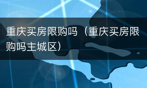 重庆买房限购吗（重庆买房限购吗主城区）
