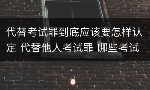 代替考试罪到底应该要怎样认定 代替他人考试罪 哪些考试