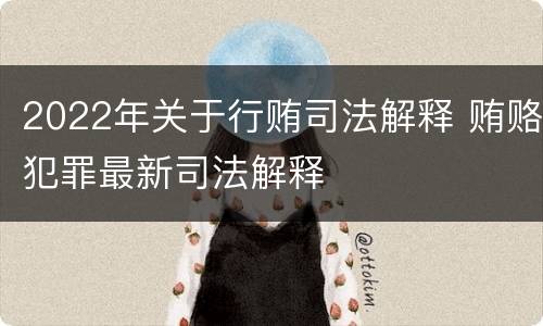 2022年关于行贿司法解释 贿赂犯罪最新司法解释