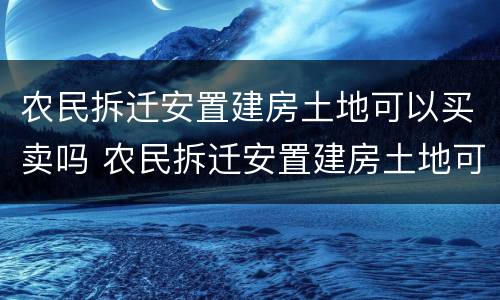 农民拆迁安置建房土地可以买卖吗 农民拆迁安置建房土地可以买卖吗怎么办