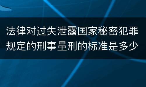 法律对过失泄露国家秘密犯罪规定的刑事量刑的标准是多少
