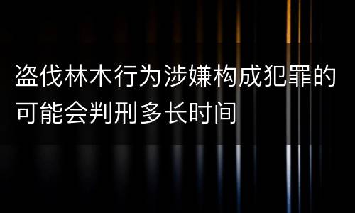 盗伐林木行为涉嫌构成犯罪的可能会判刑多长时间