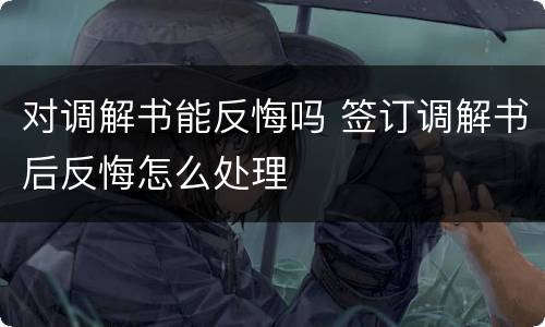 对调解书能反悔吗 签订调解书后反悔怎么处理