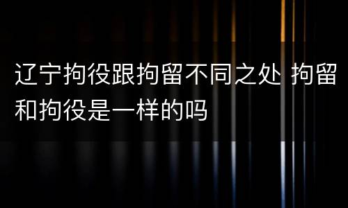 辽宁拘役跟拘留不同之处 拘留和拘役是一样的吗