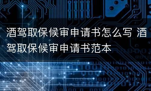 酒驾取保候审申请书怎么写 酒驾取保候审申请书范本