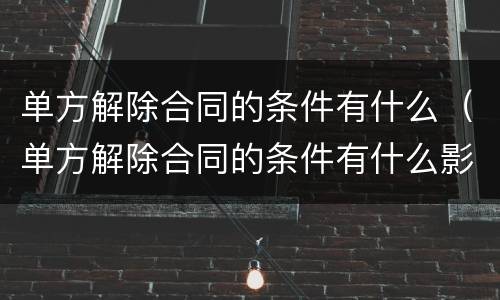 单方解除合同的条件有什么（单方解除合同的条件有什么影响）