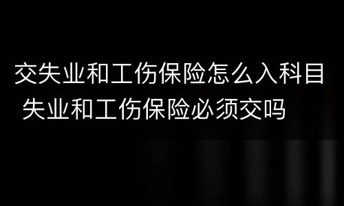 交失业和工伤保险怎么入科目 失业和工伤保险必须交吗