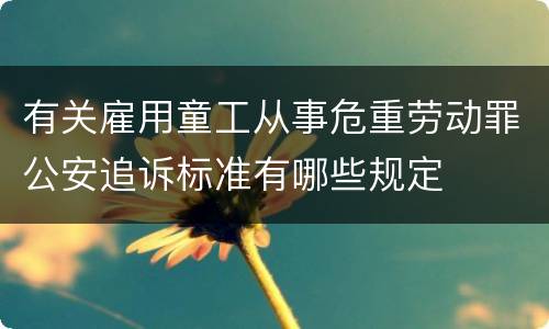 有关雇用童工从事危重劳动罪公安追诉标准有哪些规定