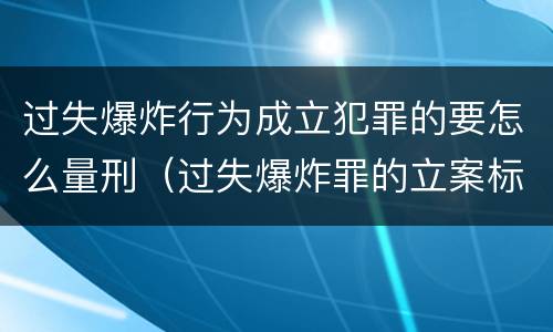 过失爆炸行为成立犯罪的要怎么量刑（过失爆炸罪的立案标准）