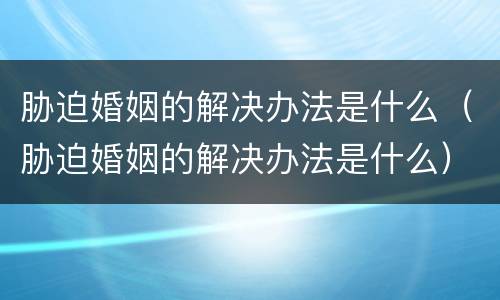 胁迫婚姻的解决办法是什么（胁迫婚姻的解决办法是什么）