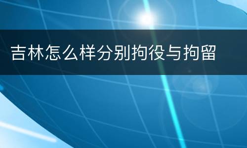 吉林怎么样分别拘役与拘留