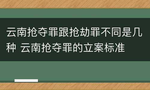 云南抢夺罪跟抢劫罪不同是几种 云南抢夺罪的立案标准