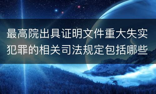 最高院出具证明文件重大失实犯罪的相关司法规定包括哪些主要内容