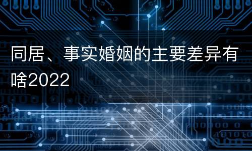 同居、事实婚姻的主要差异有啥2022