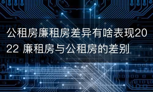 公租房廉租房差异有啥表现2022 廉租房与公租房的差别
