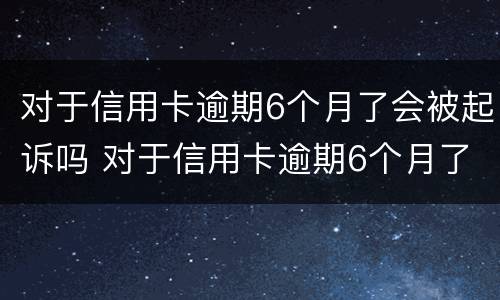 对于信用卡逾期6个月了会被起诉吗 对于信用卡逾期6个月了会被起诉吗知乎