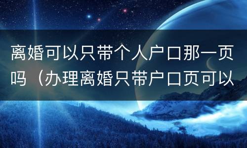 离婚可以只带个人户口那一页吗（办理离婚只带户口页可以吗）