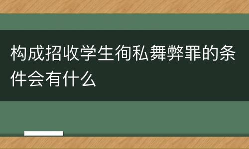 构成招收学生徇私舞弊罪的条件会有什么