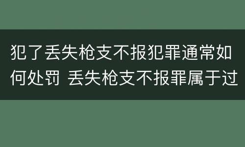 犯了丢失枪支不报犯罪通常如何处罚 丢失枪支不报罪属于过失犯罪吗