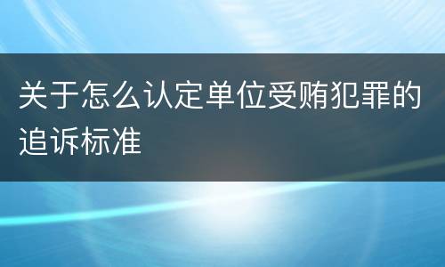 关于怎么认定单位受贿犯罪的追诉标准