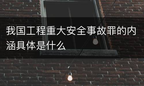 我国工程重大安全事故罪的内涵具体是什么
