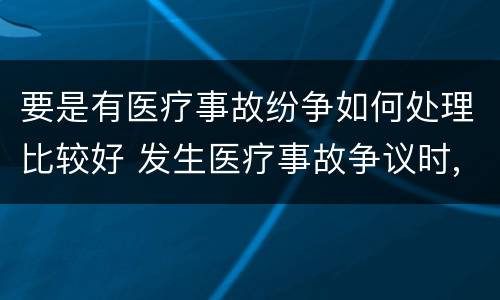 要是有医疗事故纷争如何处理比较好 发生医疗事故争议时,有哪几种解决途径