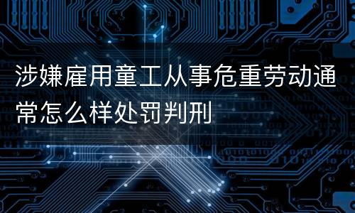 涉嫌雇用童工从事危重劳动通常怎么样处罚判刑