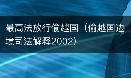 最高法放行偷越国（偷越国边境司法解释2002）