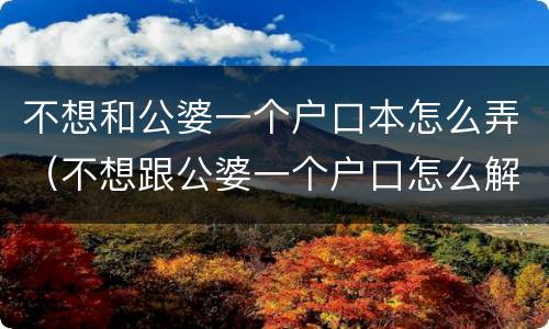 不想和公婆一个户口本怎么弄（不想跟公婆一个户口怎么解决）