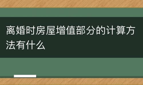 离婚时房屋增值部分的计算方法有什么