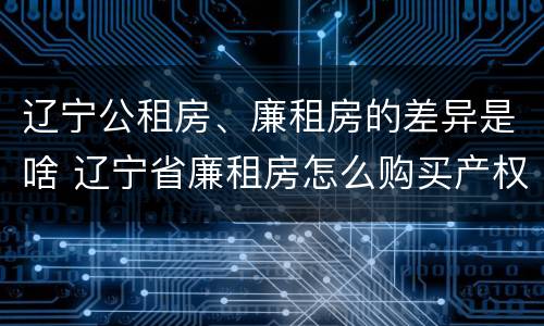 辽宁公租房、廉租房的差异是啥 辽宁省廉租房怎么购买产权