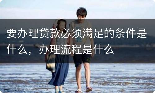 要办理贷款必须满足的条件是什么，办理流程是什么