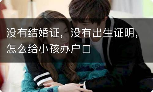 没有结婚证，没有出生证明，怎么给小孩办户口