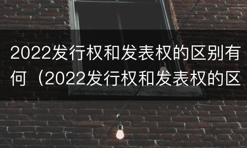 2022发行权和发表权的区别有何（2022发行权和发表权的区别有何联系）
