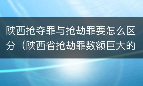 陕西抢夺罪与抢劫罪要怎么区分（陕西省抢劫罪数额巨大的标准）