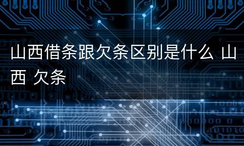 山西借条跟欠条区别是什么 山西 欠条