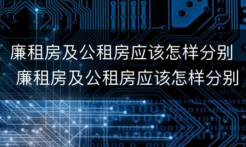 廉租房及公租房应该怎样分别 廉租房及公租房应该怎样分别选择