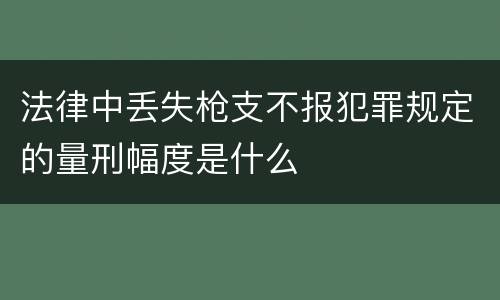 法律中丢失枪支不报犯罪规定的量刑幅度是什么