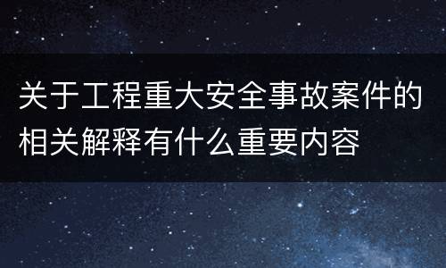 关于工程重大安全事故案件的相关解释有什么重要内容