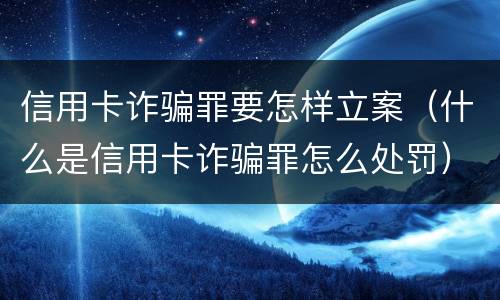 信用卡诈骗罪要怎样立案（什么是信用卡诈骗罪怎么处罚）