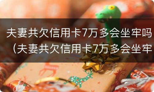 夫妻共欠信用卡7万多会坐牢吗（夫妻共欠信用卡7万多会坐牢吗怎么还）
