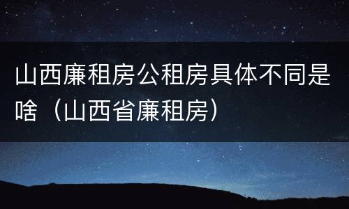 山西廉租房公租房具体不同是啥（山西省廉租房）