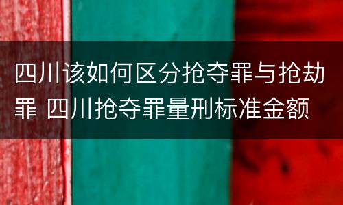 四川该如何区分抢夺罪与抢劫罪 四川抢夺罪量刑标准金额